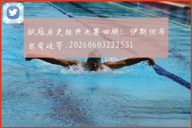 欧冠历史经典决赛回顾:伊斯坦布尔奇迹等_20260603222531