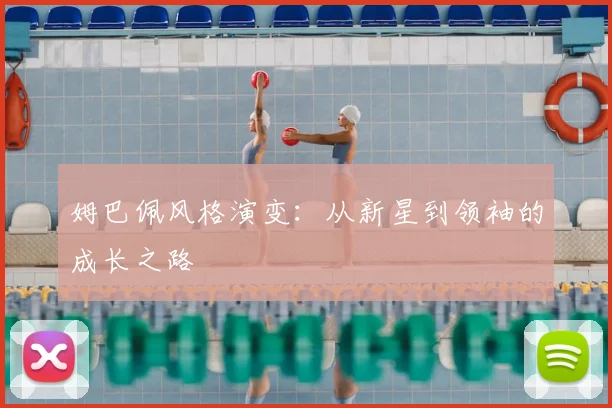 姆巴佩风格演变：从新星到领袖的成长之路