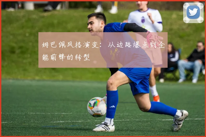 姆巴佩风格演变：从边路爆点到全能前锋的转型