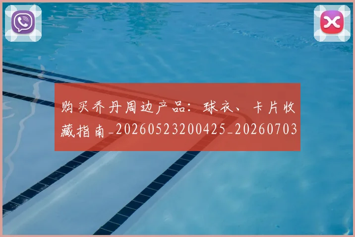 购买乔丹周边产品：球衣、卡片收藏指南_20260523200425_20260703182004