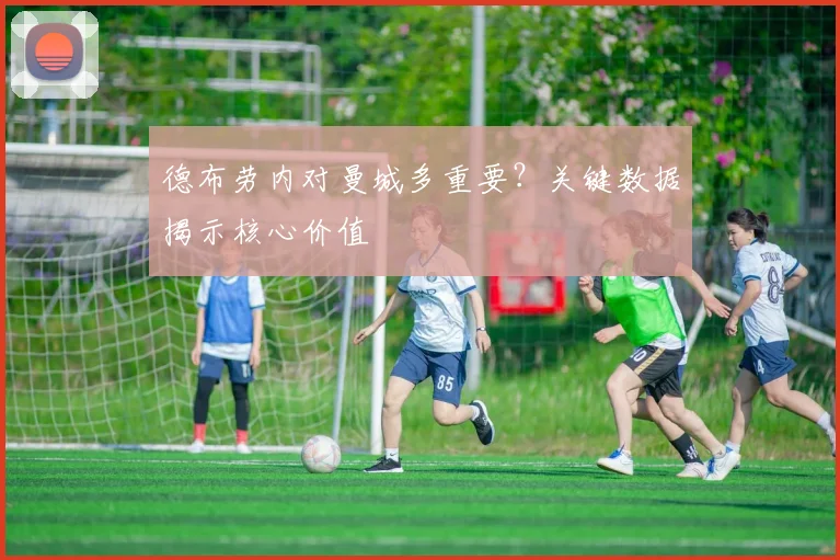 德布劳内对曼城多重要?关键数据揭示核心价值