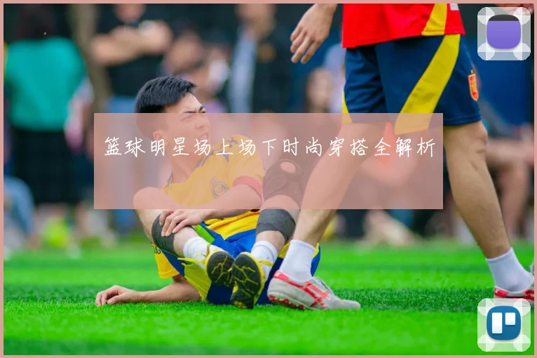篮球明星场上场下时尚穿搭全解析