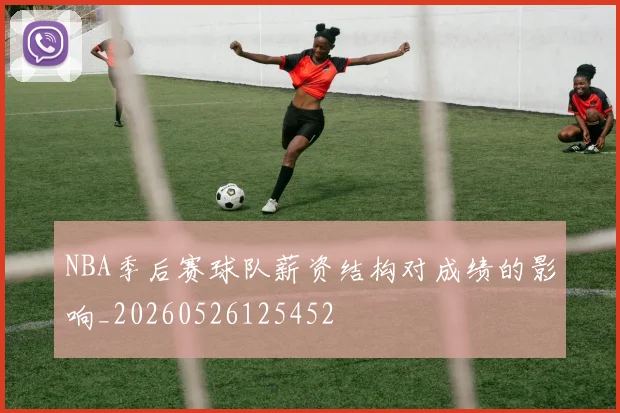 NBA季后赛球队薪资结构对成绩的影响_20260526125452