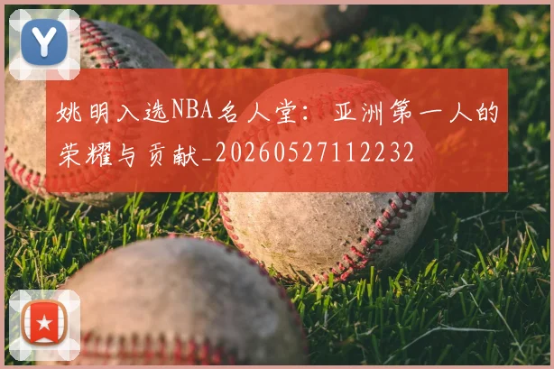 姚明入选NBA名人堂：亚洲第一人的荣耀与贡献_20260527112232