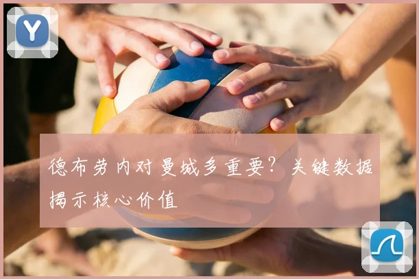 德布劳内对曼城多重要？关键数据揭示核心价值