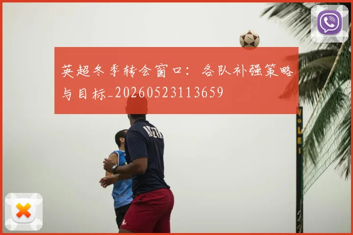 英超冬季转会窗口：各队补强策略与目标_20260523113659