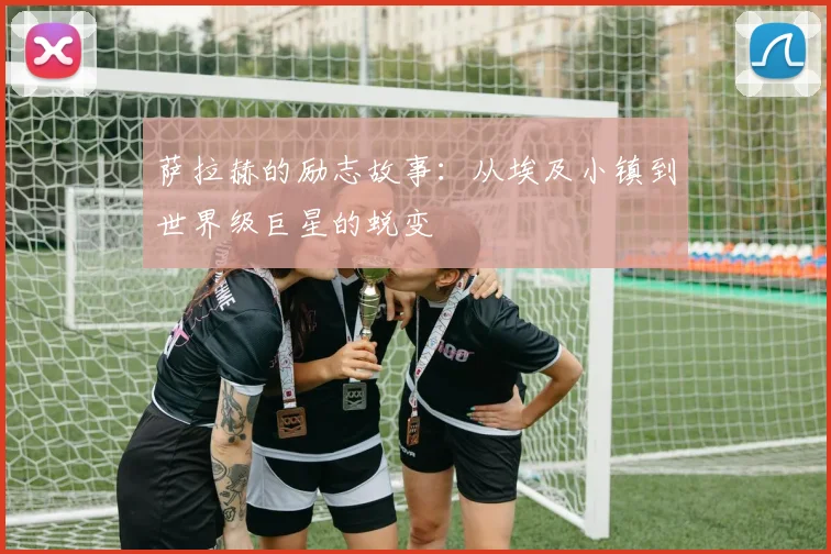 萨拉赫的励志故事：从埃及小镇到世界级巨星的蜕变