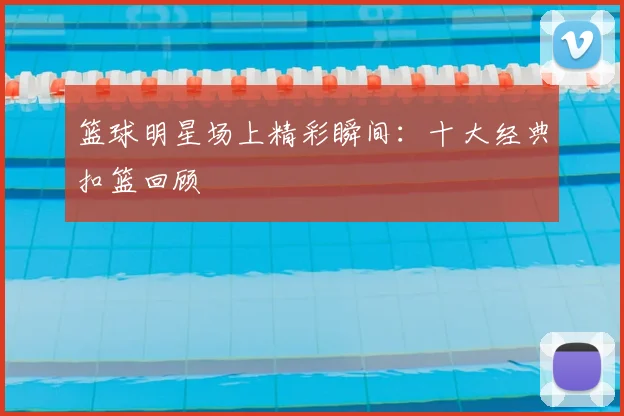 篮球明星场上精彩瞬间:十大经典扣篮回顾