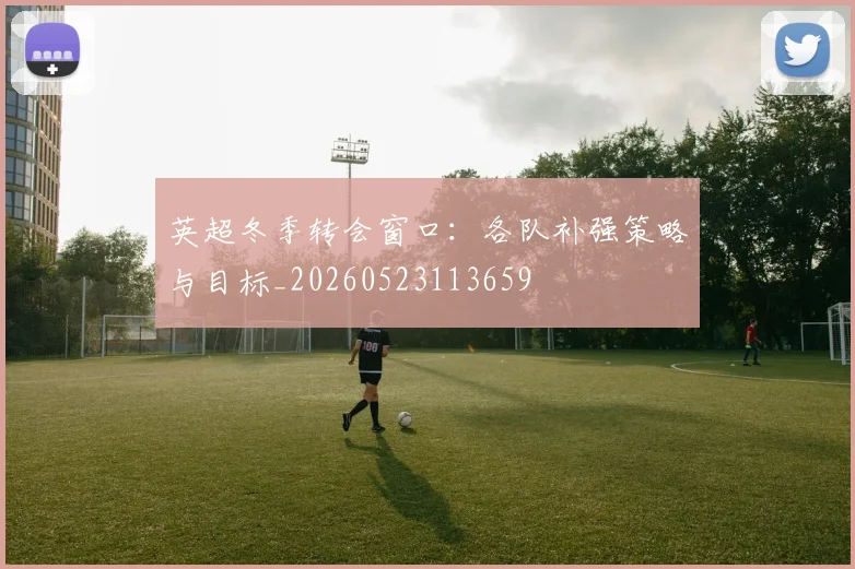 英超冬季转会窗口:各队补强策略与目标_20260523113659