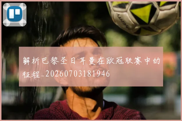 解析巴黎圣日耳曼在欧冠联赛中的征程_20260703181946