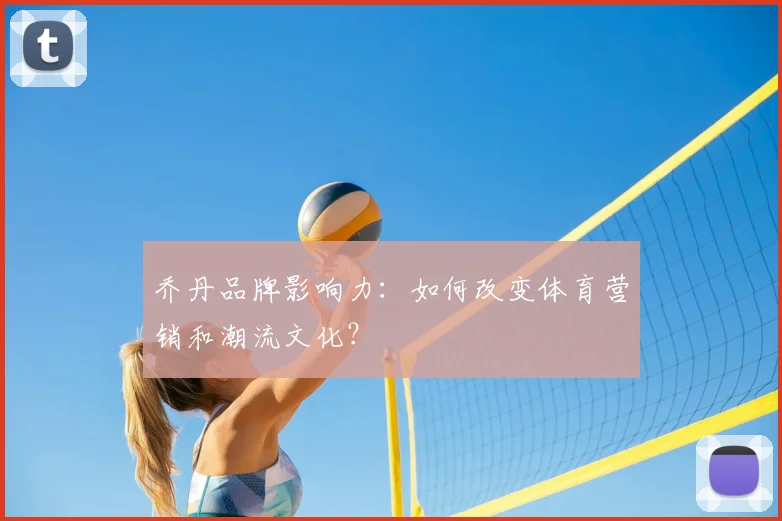 乔丹品牌影响力:如何改变体育营销和潮流文化?