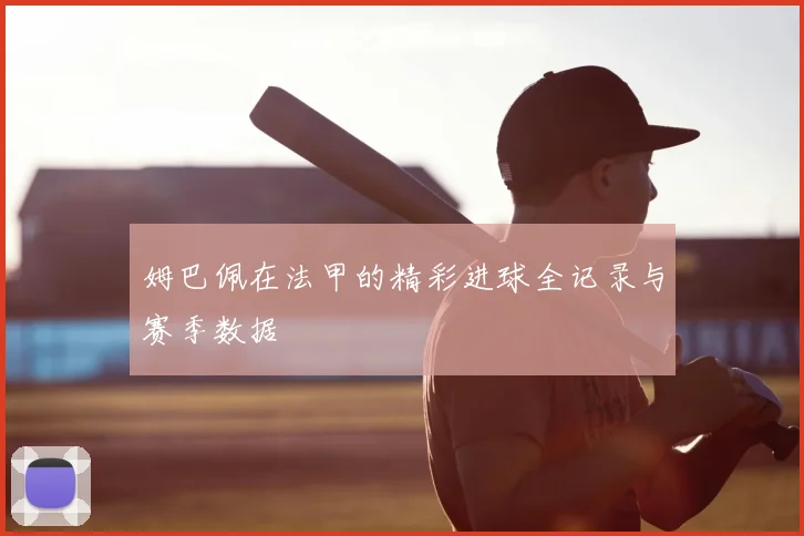 姆巴佩在法甲的精彩进球全记录与赛季数据