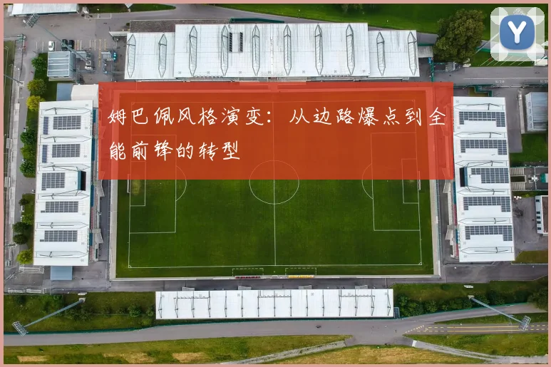 姆巴佩风格演变:从边路爆点到全能前锋的转型