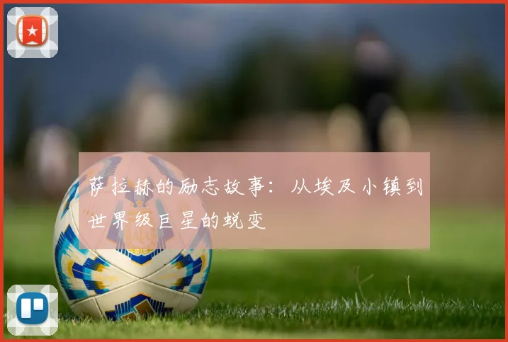 萨拉赫的励志故事:从埃及小镇到世界级巨星的蜕变