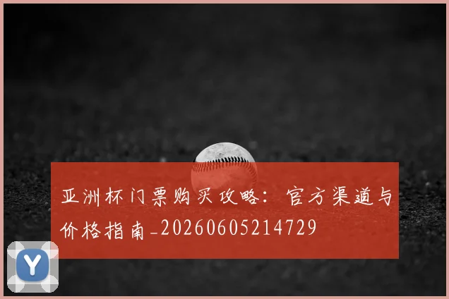 亚洲杯门票购买攻略：官方渠道与价格指南_20260605214729
