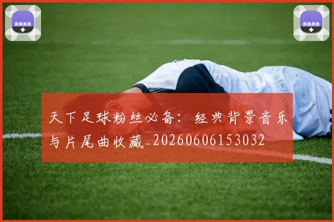 天下足球粉丝必备:经典背景音乐与片尾曲收藏_20260606153032