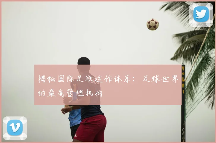 揭秘国际足联运作体系：足球世界的最高管理机构