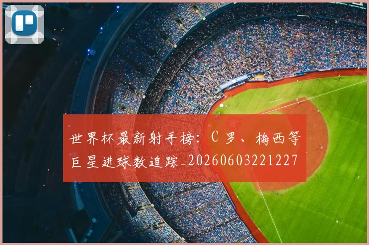 世界杯最新射手榜：C 罗、梅西等巨星进球数追踪_20260603221227