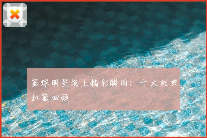 篮球明星场上精彩瞬间：十大经典扣篮回顾