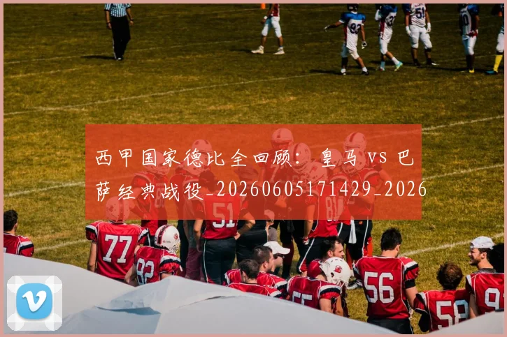 西甲国家德比全回顾：皇马 vs 巴萨经典战役_20260605171429_20260703181850