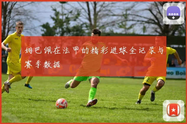 姆巴佩在法甲的精彩进球全记录与赛季数据