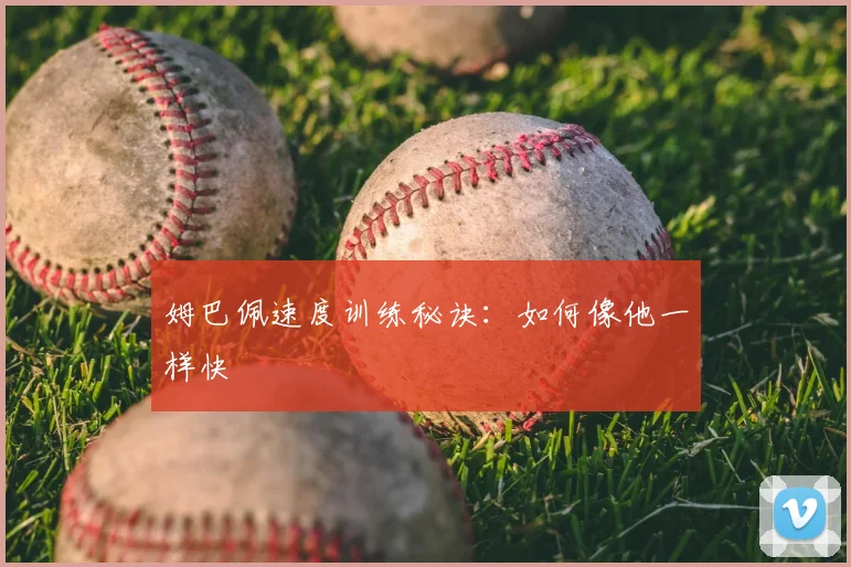 姆巴佩速度训练秘诀：如何像他一样快