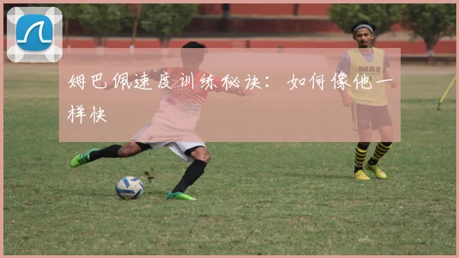 姆巴佩速度训练秘诀:如何像他一样快