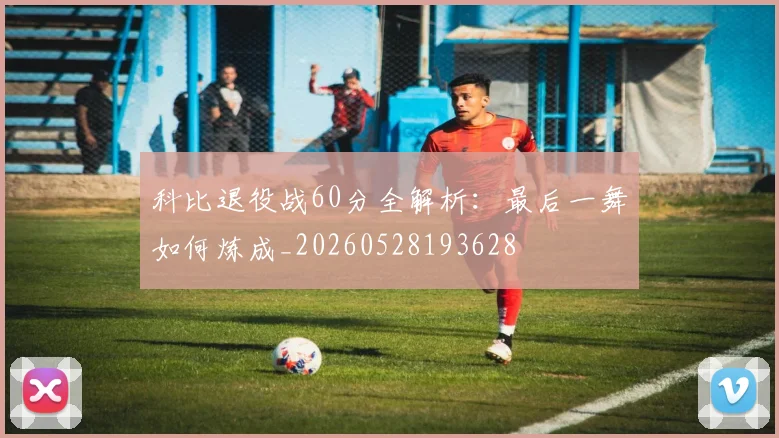 科比退役战60分全解析：最后一舞如何炼成_20260528193628