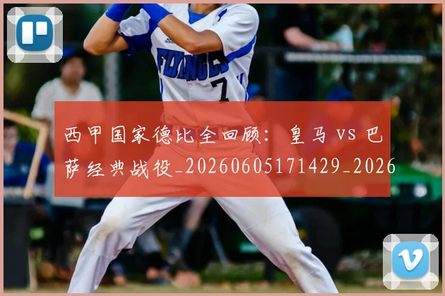 西甲国家德比全回顾：皇马 vs 巴萨经典战役_20260605171429_20260703181850