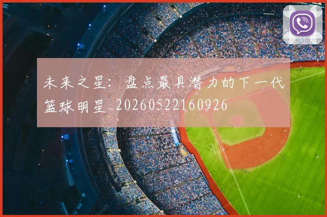 未来之星:盘点最具潜力的下一代篮球明星_20260522160926