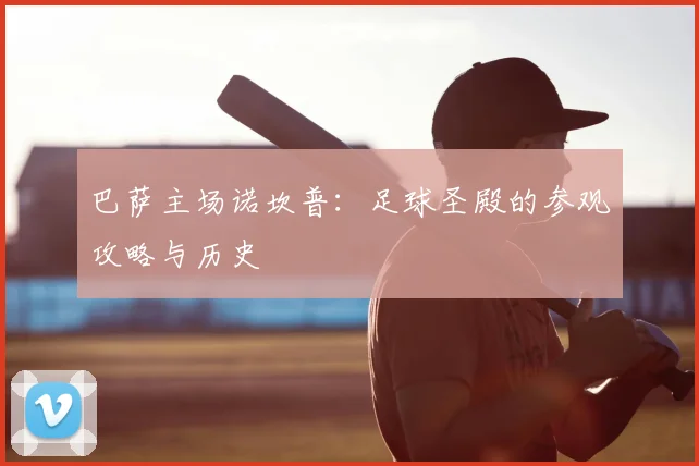 巴萨主场诺坎普：足球圣殿的参观攻略与历史