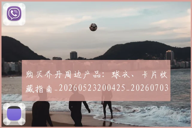 购买乔丹周边产品:球衣、卡片收藏指南_20260523200425_20260703182004
