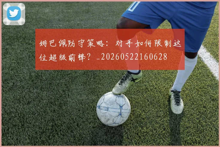 姆巴佩防守策略:对手如何限制这位超级前锋?_20260522160628
